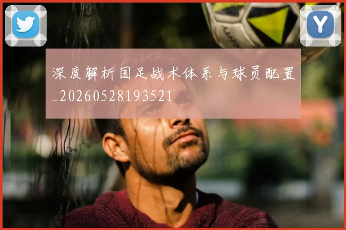 深度解析国足战术体系与球员配置_20260528193521