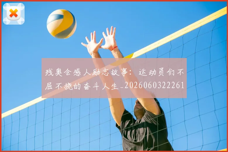 残奥会感人励志故事：运动员们不屈不挠的奋斗人生_20260603222618