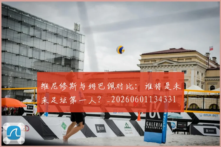 维尼修斯与姆巴佩对比:谁将是未来足坛第一人?_20260601134331