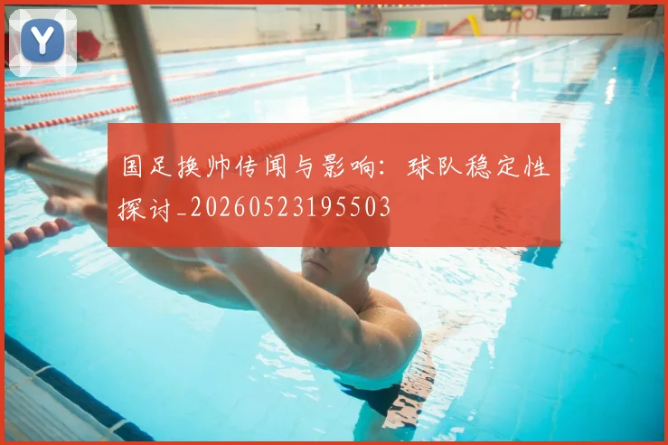 国足换帅传闻与影响:球队稳定性探讨_20260523195503