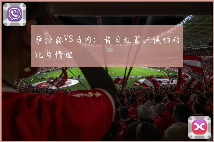 萨拉赫VS马内：昔日红箭三侠的对比与情谊
