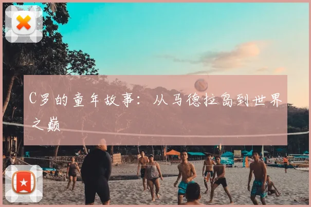 C罗的童年故事:从马德拉岛到世界之巅