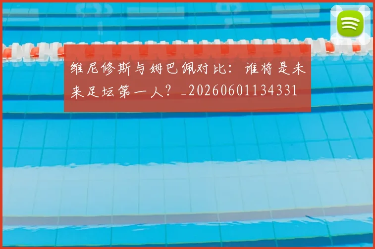 维尼修斯与姆巴佩对比：谁将是未来足坛第一人？_20260601134331