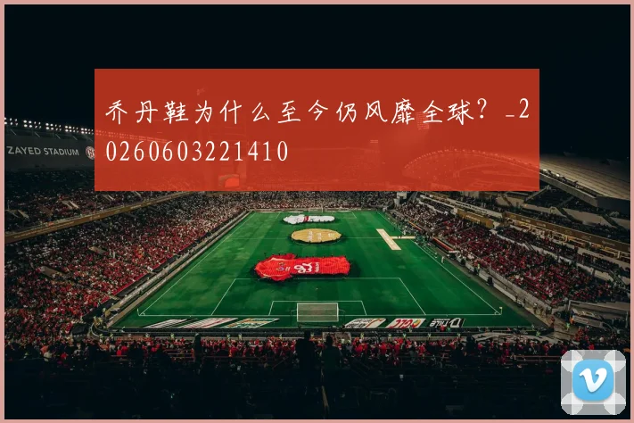 乔丹鞋为什么至今仍风靡全球?_20260603221410