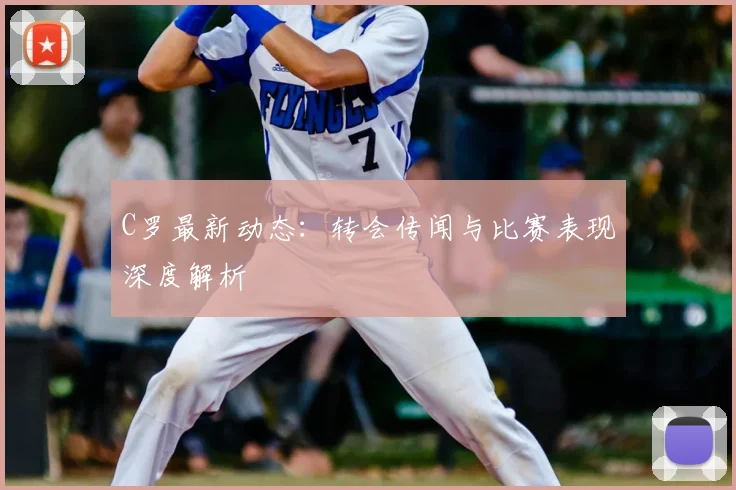 C罗最新动态：转会传闻与比赛表现深度解析