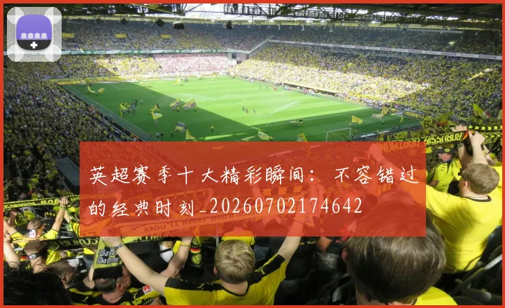 英超赛季十大精彩瞬间：不容错过的经典时刻_20260702174642
