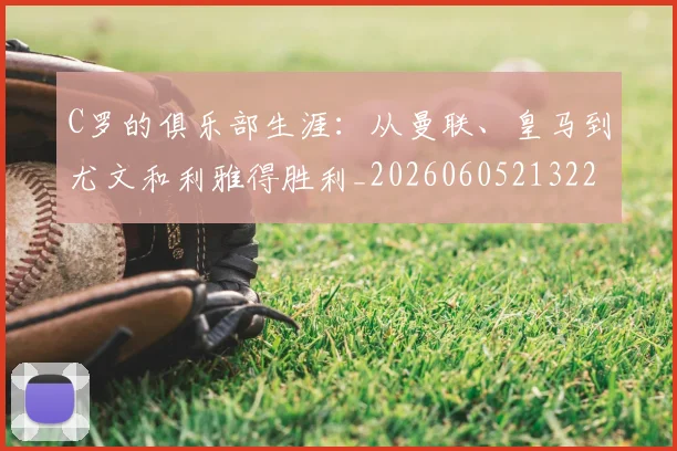 C罗的俱乐部生涯：从曼联、皇马到尤文和利雅得胜利_20260605213221