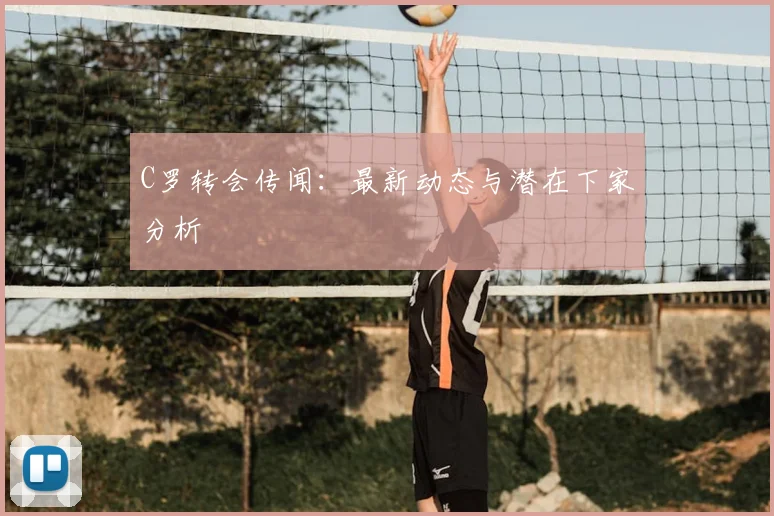 C罗转会传闻：最新动态与潜在下家分析