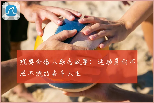 残奥会感人励志故事：运动员们不屈不挠的奋斗人生