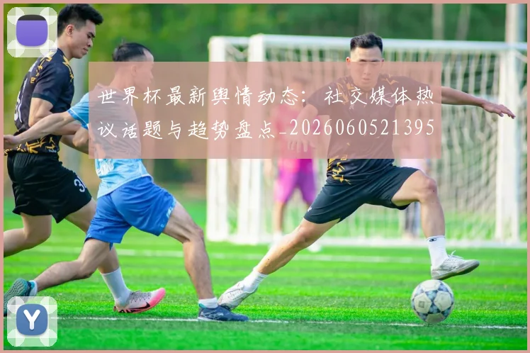 世界杯最新舆情动态:社交媒体热议话题与趋势盘点_20260605213953