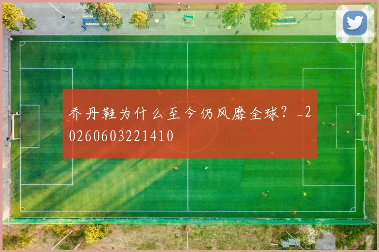 乔丹鞋为什么至今仍风靡全球?_20260603221410