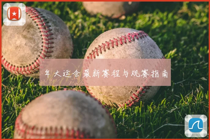 年大运会最新赛程与观赛指南