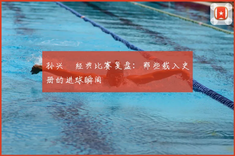 孙兴慜经典比赛复盘：那些载入史册的进球瞬间