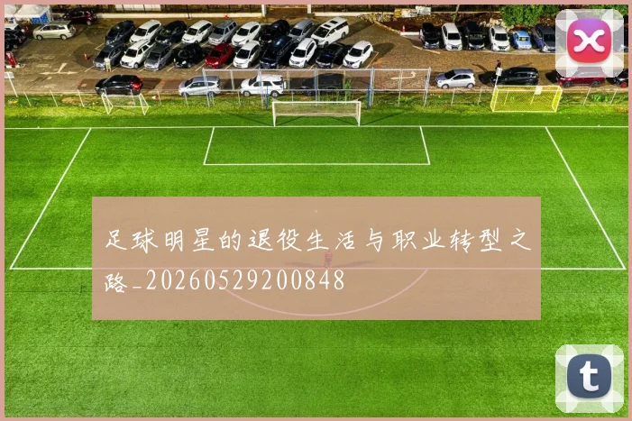 足球明星的退役生活与职业转型之路_20260529200848