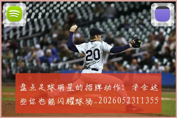 盘点足球明星的招牌动作：学会这些你也能闪耀球场_20260523113555
