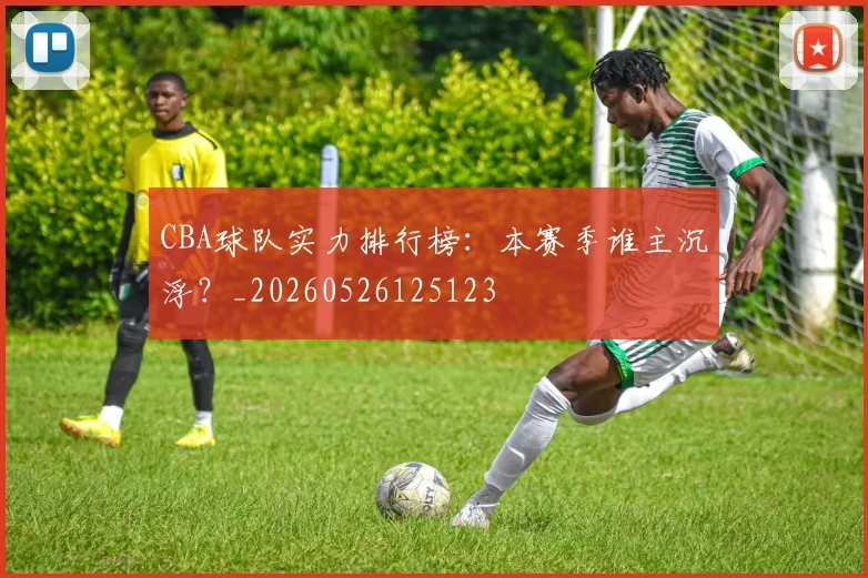 CBA球队实力排行榜：本赛季谁主沉浮？_20260526125123