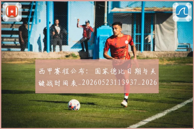 西甲赛程公布:国家德比日期与关键战时间表_20260523113937_20260703181923