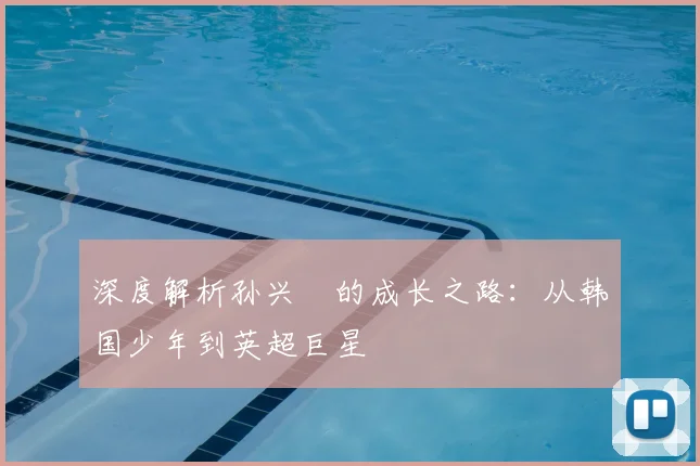 深度解析孙兴慜的成长之路:从韩国少年到英超巨星