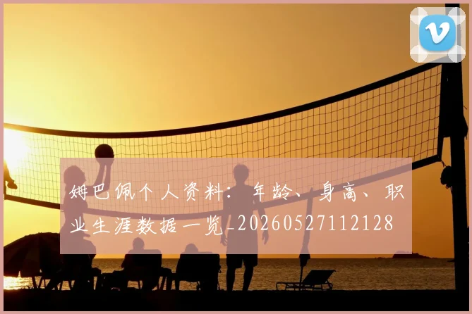 姆巴佩个人资料:年龄、身高、职业生涯数据一览_20260527112128