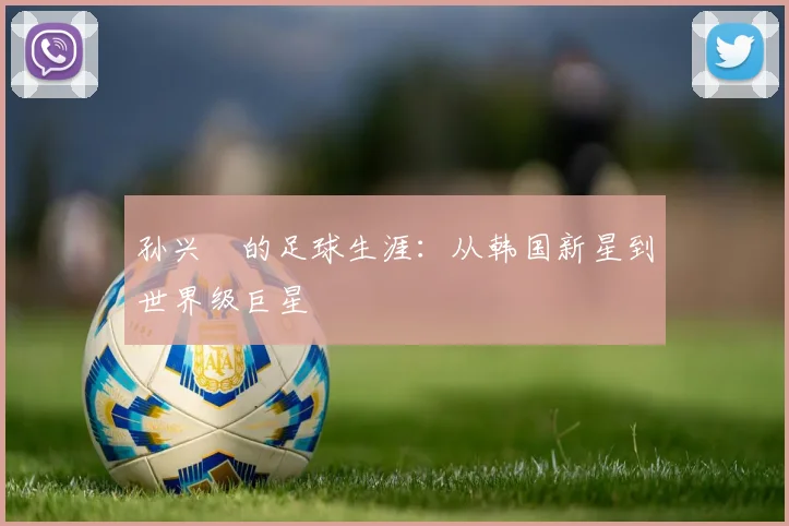 孙兴慜的足球生涯：从韩国新星到世界级巨星