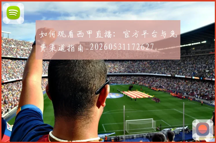 如何观看西甲直播：官方平台与免费渠道指南_20260531172627