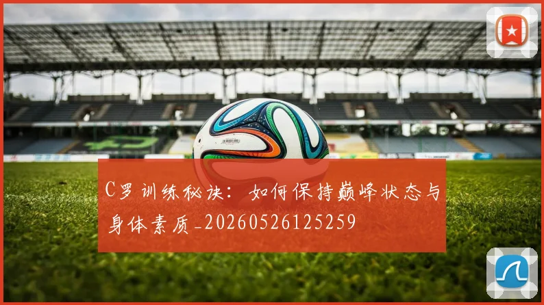 C罗训练秘诀:如何保持巅峰状态与身体素质_20260526125259
