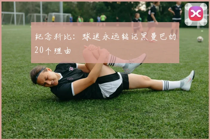 纪念科比:球迷永远铭记黑曼巴的20个理由
