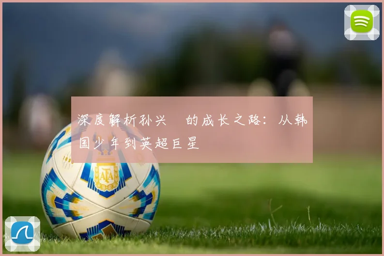深度解析孙兴慜的成长之路：从韩国少年到英超巨星