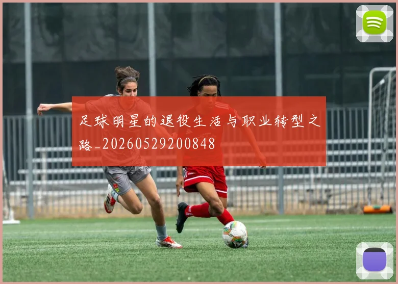 足球明星的退役生活与职业转型之路_20260529200848