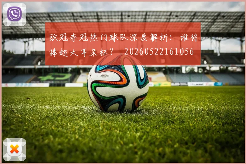 欧冠夺冠热门球队深度解析：谁将捧起大耳朵杯？_20260522161056