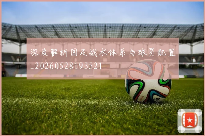 深度解析国足战术体系与球员配置_20260528193521