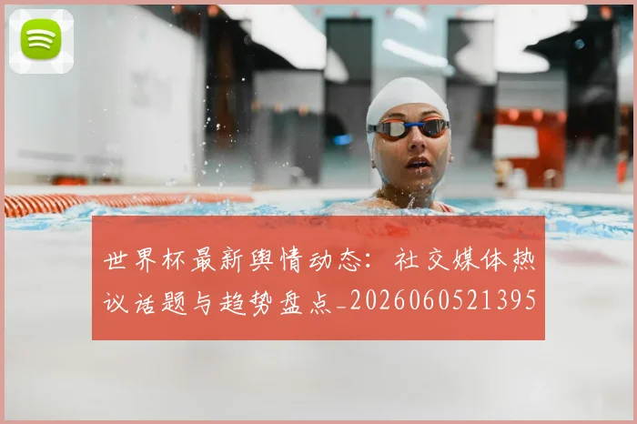 世界杯最新舆情动态：社交媒体热议话题与趋势盘点_20260605213953