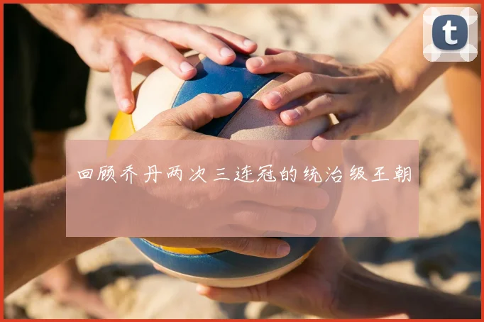 回顾乔丹两次三连冠的统治级王朝