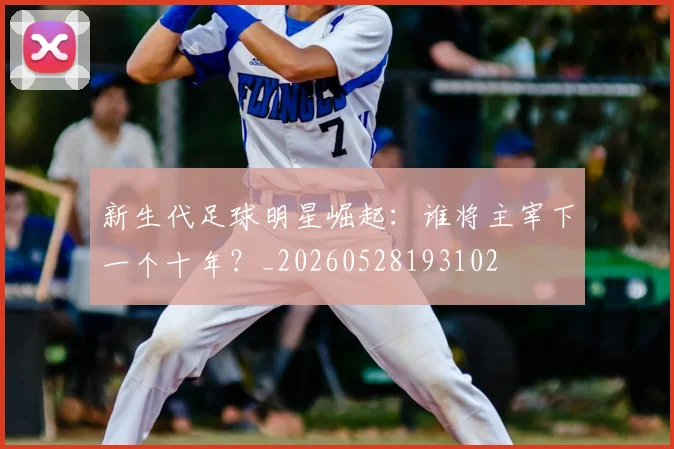 新生代足球明星崛起：谁将主宰下一个十年？_20260528193102